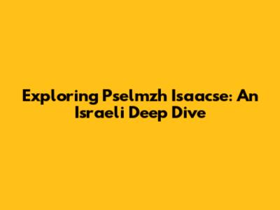 Exploring Pselmzh Isaacse: An Israeli Deep Dive
