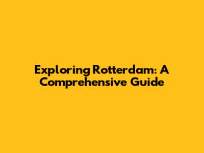 Exploring Rotterdam: A Comprehensive Guide