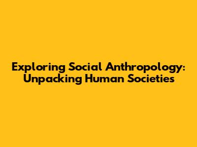 Exploring Social Anthropology: Unpacking Human Societies