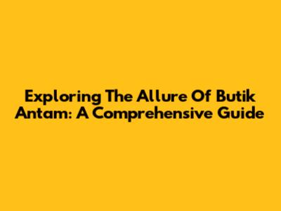 Exploring The Allure Of Butik Antam: A Comprehensive Guide