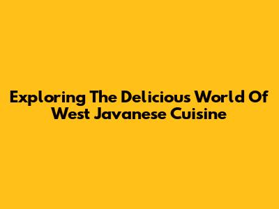 Exploring The Delicious World Of West Javanese Cuisine