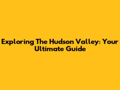 Exploring The Hudson Valley: Your Ultimate Guide
