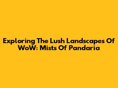 Exploring The Lush Landscapes Of WoW: Mists Of Pandaria