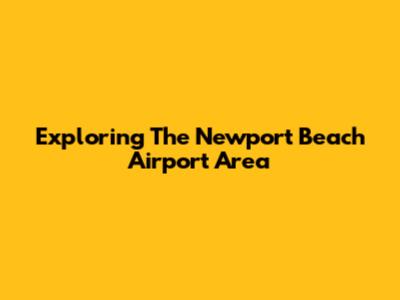 Exploring The Newport Beach Airport Area