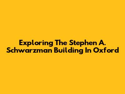 Exploring The Stephen A. Schwarzman Building In Oxford