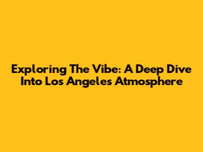 Exploring The Vibe: A Deep Dive Into Los Angeles' Atmosphere