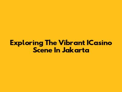 Exploring The Vibrant ICasino Scene In Jakarta