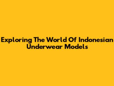 Exploring The World Of Indonesian Underwear Models