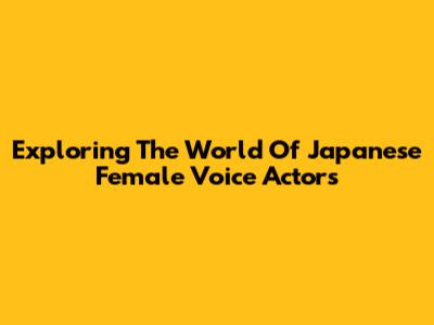 Exploring The World Of Japanese Female Voice Actors