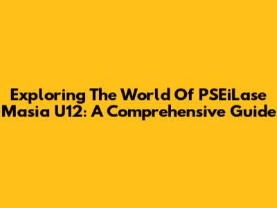 Exploring The World Of PSEiLase Masia U12: A Comprehensive Guide
