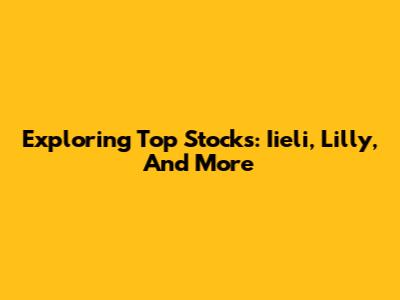 Exploring Top Stocks: Iieli, Lilly, And More