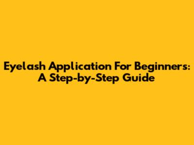 Eyelash Application For Beginners: A Step-by-Step Guide