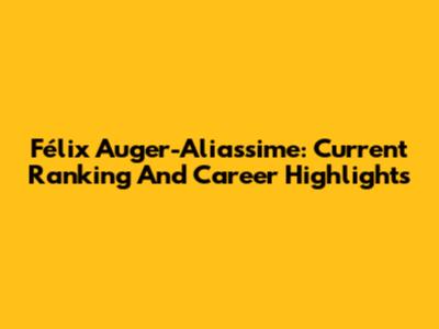 Félix Auger-Aliassime: Current Ranking And Career Highlights