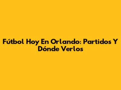 Fútbol Hoy En Orlando: Partidos Y Dónde Verlos