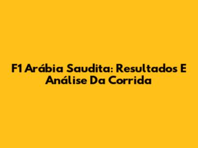 F1 Arábia Saudita: Resultados E Análise Da Corrida