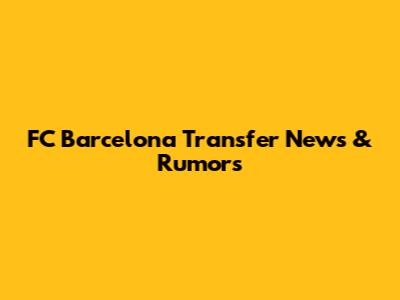 FC Barcelona Transfer News & Rumors