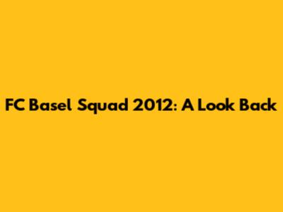 FC Basel Squad 2012: A Look Back