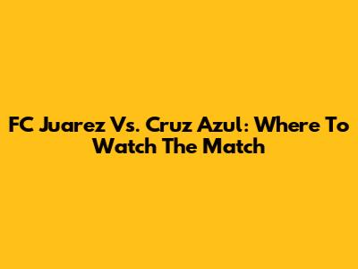 FC Juarez Vs. Cruz Azul: Where To Watch The Match