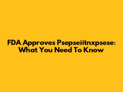 FDA Approves Psepseiitnxpsese: What You Need To Know