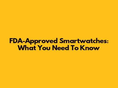 FDA-Approved Smartwatches: What You Need To Know