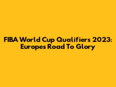 FIBA World Cup Qualifiers 2023: Europe's Road To Glory