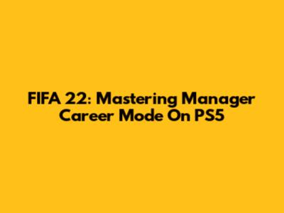 FIFA 22: Mastering Manager Career Mode On PS5