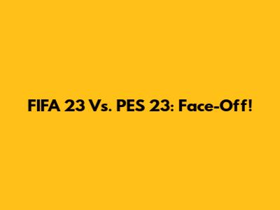 FIFA 23 Vs. PES 23: Face-Off!