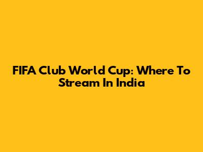 FIFA Club World Cup: Where To Stream In India