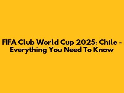 FIFA Club World Cup 2025: Chile - Everything You Need To Know