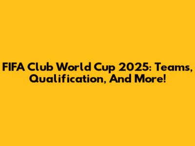 FIFA Club World Cup 2025: Teams, Qualification, And More!