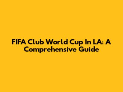 FIFA Club World Cup In LA: A Comprehensive Guide