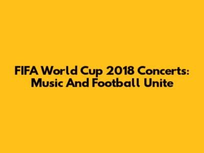 FIFA World Cup 2018 Concerts: Music And Football Unite