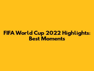 FIFA World Cup 2022 Highlights: Best Moments