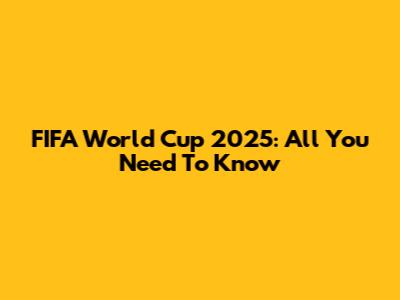 FIFA World Cup 2025: All You Need To Know