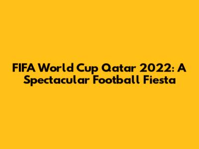 FIFA World Cup Qatar 2022: A Spectacular Football Fiesta