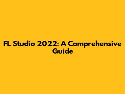 FL Studio 2022: A Comprehensive Guide