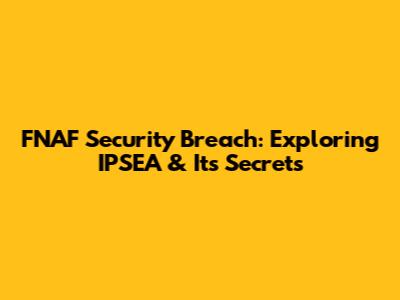 FNAF Security Breach: Exploring IPSEA & Its Secrets