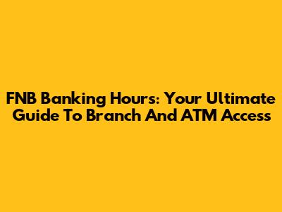 FNB Banking Hours: Your Ultimate Guide To Branch And ATM Access
