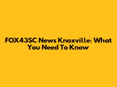 FOX43SC News Knoxville: What You Need To Know