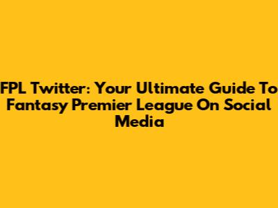 FPL Twitter: Your Ultimate Guide To Fantasy Premier League On Social Media