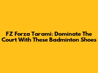 FZ Forza Tarami: Dominate The Court With These Badminton Shoes