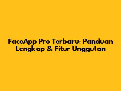 FaceApp Pro Terbaru: Panduan Lengkap & Fitur Unggulan