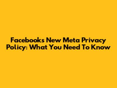 Facebook's New Meta Privacy Policy: What You Need To Know