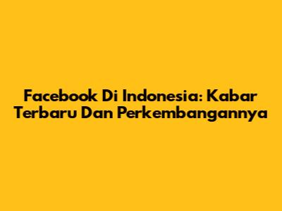 Facebook Di Indonesia: Kabar Terbaru Dan Perkembangannya
