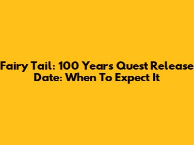 Fairy Tail: 100 Years Quest Release Date: When To Expect It