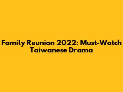 Family Reunion 2022: Must-Watch Taiwanese Drama