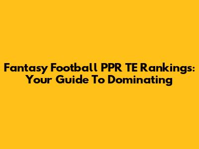 Fantasy Football PPR TE Rankings: Your Guide To Dominating