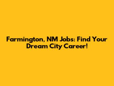 Farmington, NM Jobs: Find Your Dream City Career!