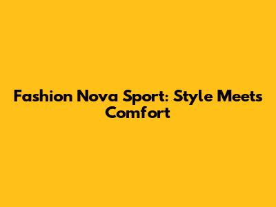 Fashion Nova Sport: Style Meets Comfort