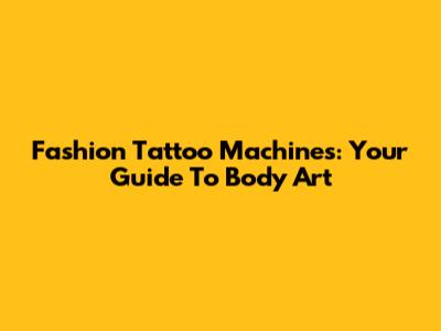 Fashion Tattoo Machines: Your Guide To Body Art